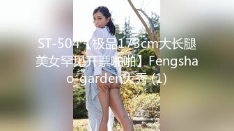 ST-504【极品173cm大长腿美女罕见开票啪啪】Fengshao-garden大秀 (1)