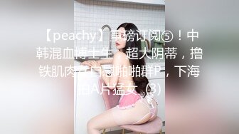 【peachy】重磅订阅⑤！中韩混血博士生，超大阴蒂，撸铁肌肉女自慰啪啪群P，下海拍A片猛女  (3)