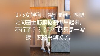 175女神狗，强制高潮，两腿之间塞上筋膜枪捆绑吊起来。不行了？？？不行的只是一波接一波的高潮罢了。