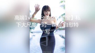 高端1v1 平台美女【颖宝】私下大尺度一对一裸聊 自慰特写