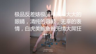 极品反差婊极品神颜，大大的眼睛，清纯的容颜，无辜的表情，白虎美鲍鱼被无情大屌狂艹！