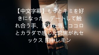 【中文字幕】もっとキミを好きになった… デートして触れ合う手、重ねた唇、ココロとカラダで感じた恋焦がれセックス 田中レモン