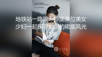 地铁站一路跟踪抄底多位美女少妇一起探寻她们的裙底风光 (19)