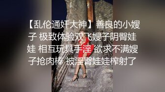 【乱伦通奸大神】善良的小嫂子 极致体验双飞嫂子阴臀娃娃 相互玩具手淫 欲求不满嫂子抢肉棒 被淫臀娃娃榨射了