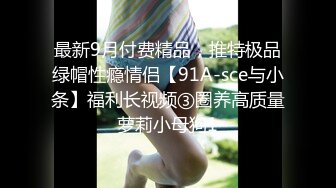 最新9月付费精品，推特极品绿帽性瘾情侣【91A-sce与小条】福利长视频③圈养高质量萝莉小母狗1