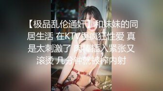 【极品乱伦通奸】和妹妹的同居生活 在KTV里疯狂性爱 真是太刺激了 肉棒插入紧张又滚烫 几分钟就被榨内射