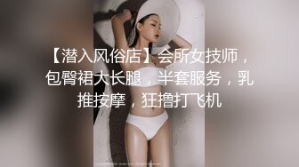 【潜入风俗店】会所女技师，包臀裙大长腿，半套服务，乳推按摩，狂撸打飞机