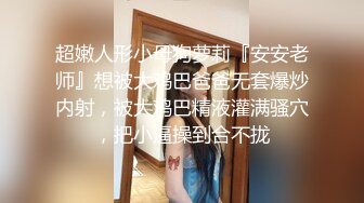 超嫩人形小母狗萝莉『安安老师』想被大鸡巴爸爸无套爆炒内射，被大鸡巴精液灌满骚穴，把小逼操到合不拢