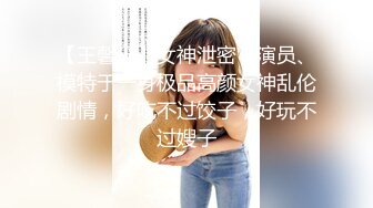 【王馨瑶】女神泄密！演员、模特于一身极品高颜女神乱伦剧情，好吃不过饺子，好玩不过嫂子