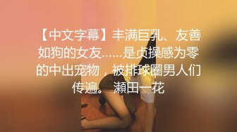 【中文字幕】丰满巨乳、友善如狗的女友……是贞操感为零的中出宠物，被排球圈男人们传遍。 瀬田一花