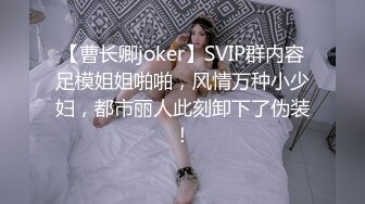 【曹长卿joker】SVIP群内容足模姐姐啪啪，风情万种小少妇，都市丽人此刻卸下了伪装！