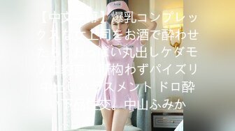 【中文字幕】爆乳コンプレックスな女上司をお酒で酔わせたら…おっぱい丸出しケダモノに豹変し所构わずパイズリ中出しハラスメント ドロ酔い下品性交。中山ふみか