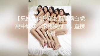 【兄妹乱伦】在女厕强操白虎高中妹妹，求我快点干，直接内射