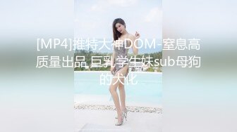 [MP4]推特大神DOM-窒息高质量出品 巨乳学生妹sub母狗的犬化