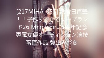 [217MIHA-055] 危険日直撃！！子作りできるソープランド26 Mr.michiru 5周年記念専属女優オーディション演技審査作品 弥生みづき