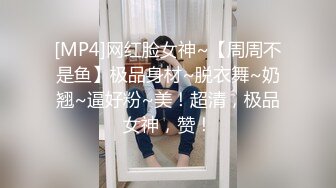 [MP4]网红脸女神~【周周不是鱼】极品身材~脱衣舞~奶翘~逼好粉~美！超清，极品女神，赞！