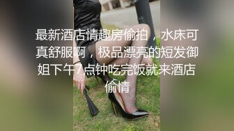 最新酒店情趣房偷拍，水床可真舒服啊，极品漂亮的短发御姐下午7点钟吃完饭就来酒店偷情