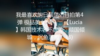 我最喜欢的日韩情侣自拍第4弹 极品美女BJ 루시아【Lucia】韩国技术名不虚传，倾国倾城，沉鱼落雁！ (3)