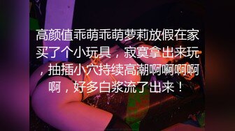 高颜值乖萌乖萌萝莉放假在家买了个小玩具，寂寞拿出来玩，抽插小穴持续高潮啊啊啊啊啊，好多白浆流了出来！