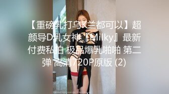 【重磅乳打乌K兰都可以】超颜导D乳女神『Milky』最新付费私拍 极品爆乳啪啪 第二弹 高清720P原版 (2)