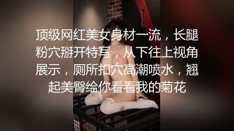 顶级网红美女身材一流，长腿粉穴掰开特写，从下往上视角展示，厕所扣穴高潮喷水，翘起美臀给你看看我的菊花