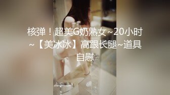 核弹！超美G奶熟女~20小时~【美冰冰】高跟长腿~道具自慰