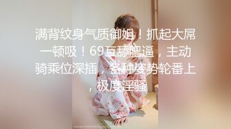 满背纹身气质御姐！抓起大屌一顿吸！69互舔肥逼，主动骑乘位深插，各种姿势轮番上，极度淫骚