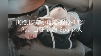 [原创]欠草小母狗-强行-18岁-Pua-口爆-约炮-Spa-迷人