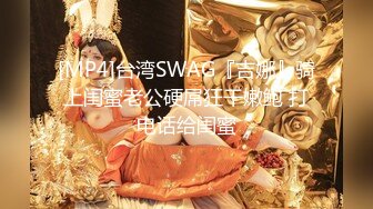 [MP4]台湾SWAG『吉娜』骑上闺蜜老公硬屌狂干嫩鲍 打电话给闺蜜