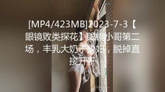 [MP4/423MB]2023-7-3【眼镜败类探花】眼镜小哥第二场，丰乳大奶子少妇，脱掉直接开干