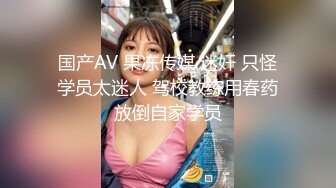 国产AV 果冻传媒 迷奸 只怪学员太迷人 驾校教练用春药放倒自家学员