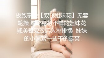 极致享受【双飞姐妹花】无套轮操 两个身材不错的姐妹花翘美臀双双后入排排操  妹妹的小逼紧一些干的挺爽