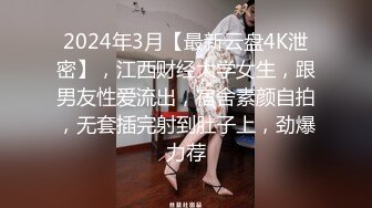 2024年3月【最新云盘4K泄密】，江西财经大学女生，跟男友性爱流出，宿舍素颜自拍，无套插完射到肚子上，劲爆力荐