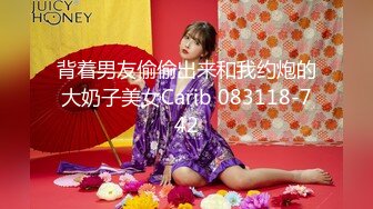 背着男友偷偷出来和我约炮的大奶子美女Carib 083118-742