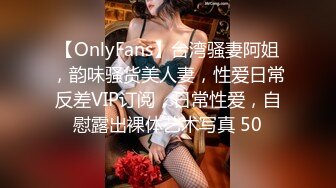 【OnlyFans】台湾骚妻阿姐，韵味骚货美人妻，性爱日常反差VIP订阅，日常性爱，自慰露出裸体艺术写真 50