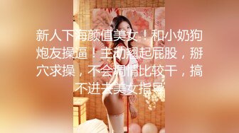 新人下海颜值美女！和小奶狗炮友操逼！主动翘起屁股，掰穴求操，不会调情比较干，搞不进去美女指导