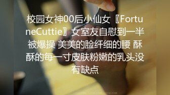 校园女神00后小仙女〖FortuneCuttie〗女室友自慰到一半被爆操 美美的脸纤细的腰 酥酥的每一寸皮肤粉嫩的乳头没有缺点