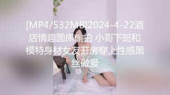 [MP4/532MB]2024-4-22酒店情趣圆床偷拍 小哥下班和模特身材女友开房穿上性感黑丝做爱