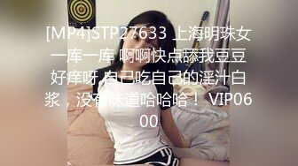 [MP4]STP27633 上海明珠女 一库一库 啊啊快点舔我豆豆 好痒呀 自己吃自己的淫汁白浆，没有味道哈哈哈！ VIP0600