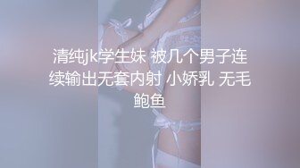 清纯jk学生妹 被几个男子连续输出无套内射 小娇乳 无毛鲍鱼