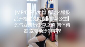 [MP4]极品尤物 高端名媛极品开档油亮肉丝▌香菜公主▌过气女演员生存之道 肉体侍奉 享受前途俩不误