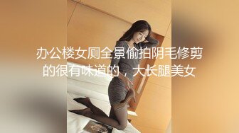 办公楼女厕全景偷拍阴毛修剪的很有味道的，大长腿美女