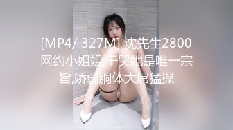 [MP4/ 327M] 沈先生2800网约小姐姐,干哭她是唯一宗旨,娇弱胴体大屌猛操