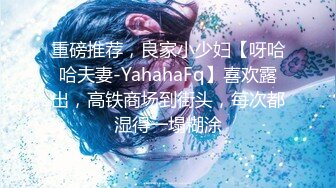 重磅推荐，良家小少妇【呀哈哈夫妻-YahahaFq】喜欢露出，高铁商场到街头，每次都湿得一塌糊涂