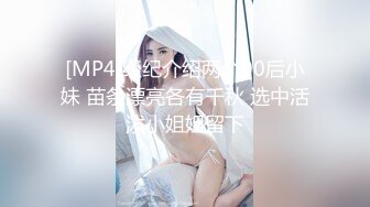 [MP4]经纪介绍两个00后小妹 苗条漂亮各有千秋 选中活泼小姐姐留下