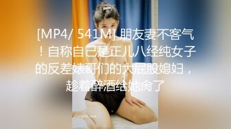 [MP4/ 541M] 朋友妻不客气！自称自己是正儿八经纯女子的反差婊哥们的大屁股媳妇，趁着醉酒给她肏了