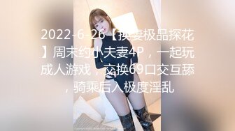 2022-6-26【换妻极品探花】周末约小夫妻4P，一起玩成人游戏，交换69口交互舔，骑乘后入极度淫乱