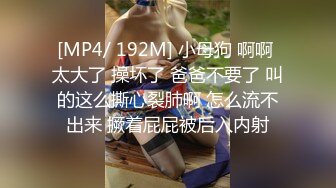 [MP4/ 192M] 小母狗 啊啊 太大了 操坏了 爸爸不要了 叫的这么撕心裂肺啊 怎么流不出来 撅着屁屁被后入内射