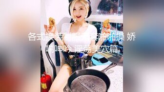 各式换装制服无套啪啪操 娇喘呻吟 淫荡美穴篇