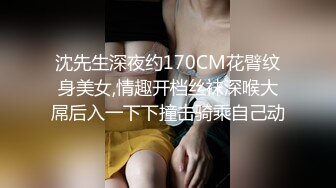 沈先生深夜约170CM花臂纹身美女,情趣开档丝袜深喉大屌后入一下下撞击骑乘自己动